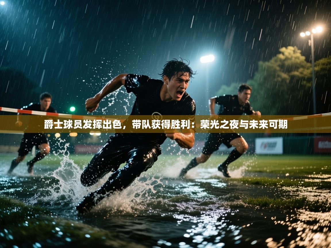 爵士球员发挥出色，带队获得胜利：荣光之夜与未来可期  第1张